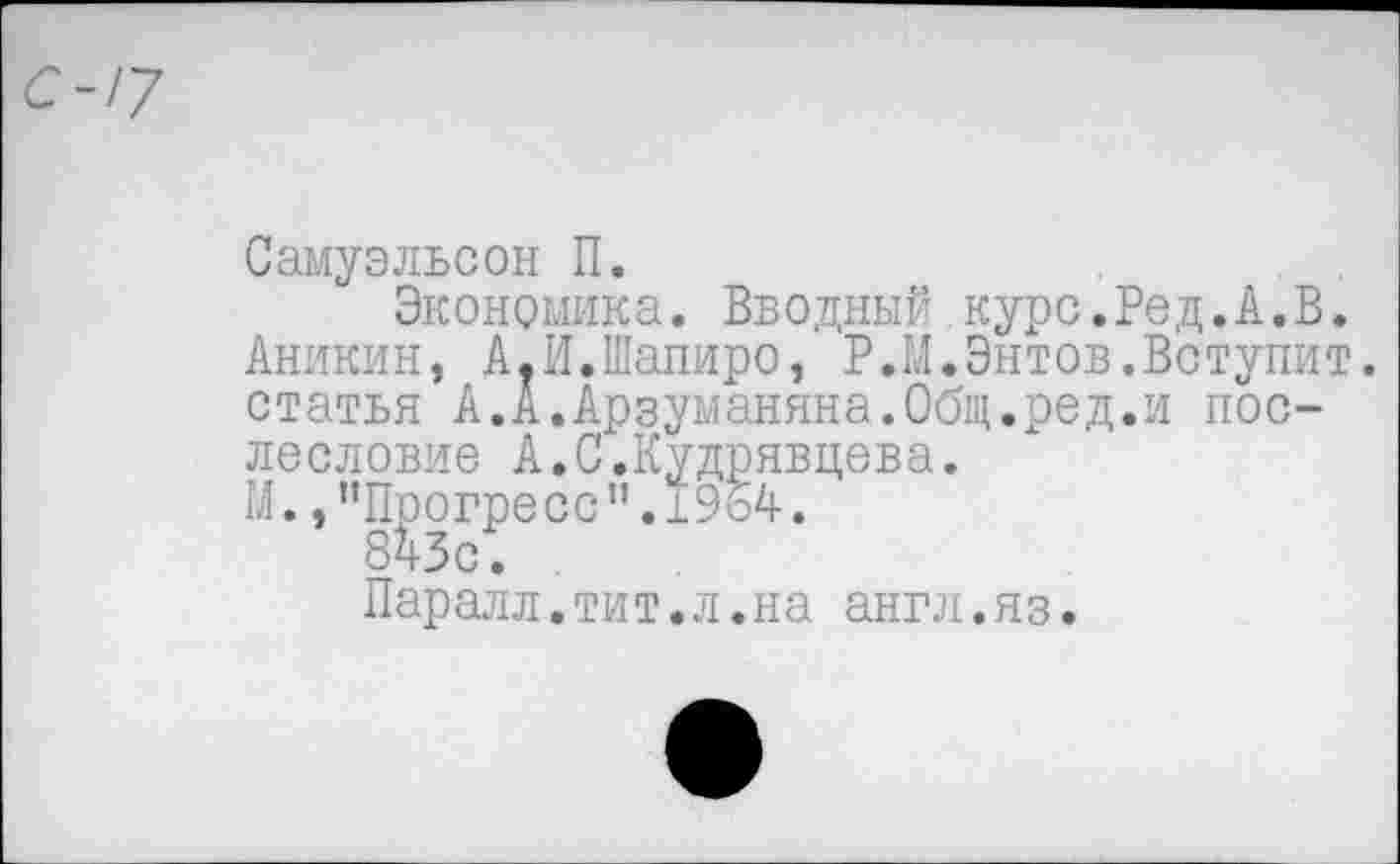 ﻿С-!7
Самуэльсон П.
Экономика. Вводный курс.Ред.А.В. Аникин, А.И.Шапиро, Р.И.Энтов.Вступит, статья А.А.Арзуманяна.Общ.ред.и послесловие А.С.Кудрявцева.
М., "Прогресс". 1964.
Паралл.тит.л.на англ.яз.